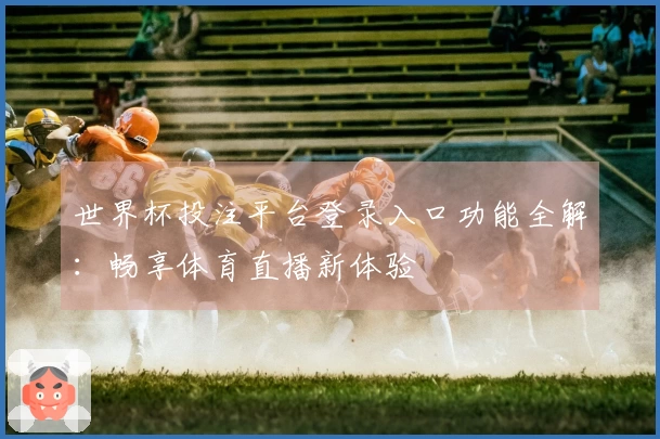 世界杯投注平台登录入口功能全解：畅享体育直播新体验