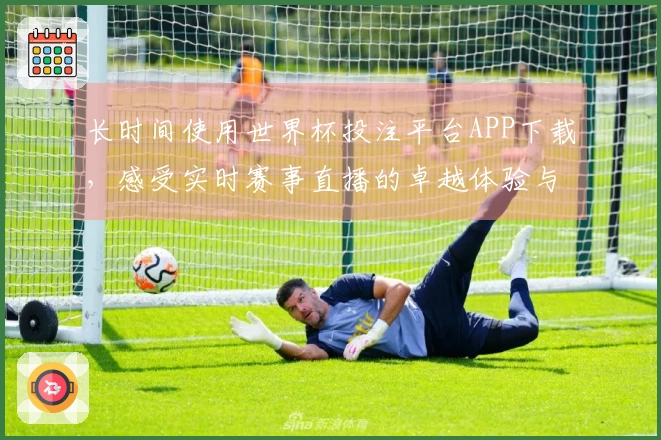 长时间使用世界杯投注平台APP下载，感受实时赛事直播的卓越体验与便捷功能