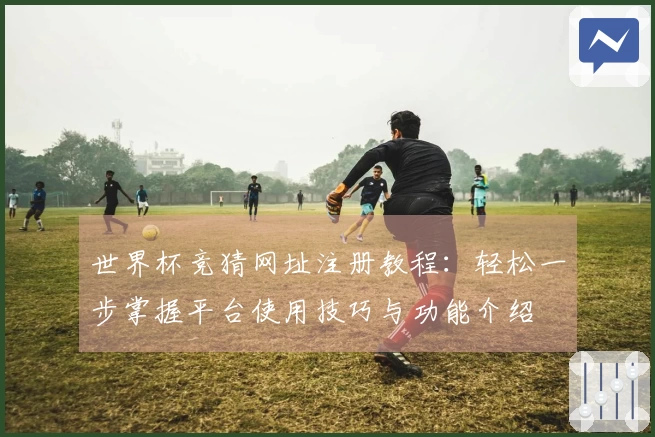 世界杯竞猜网址注册教程：轻松一步掌握平台使用技巧与功能介绍