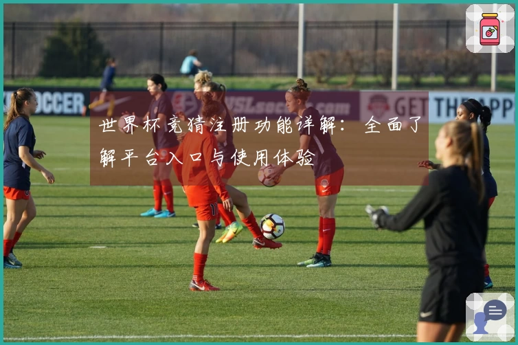 世界杯竞猜注册功能详解:全面了解平台入口与使用体验