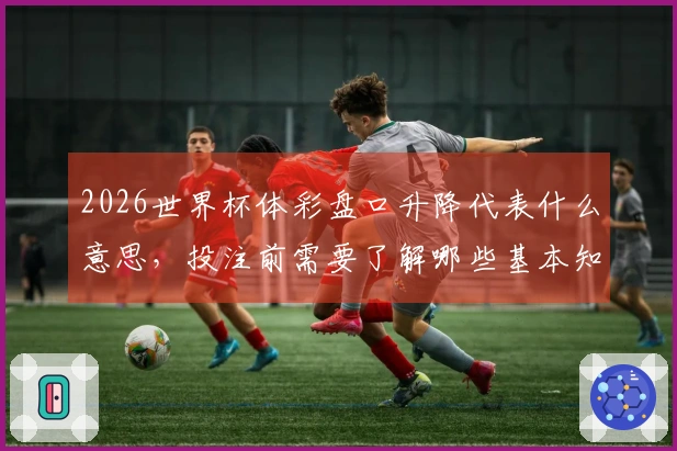 2026世界杯体彩盘口升降代表什么意思，投注前需要了解哪些基本知识