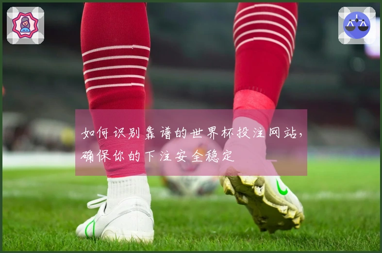 如何识别靠谱的世界杯投注网站，确保你的下注安全稳定