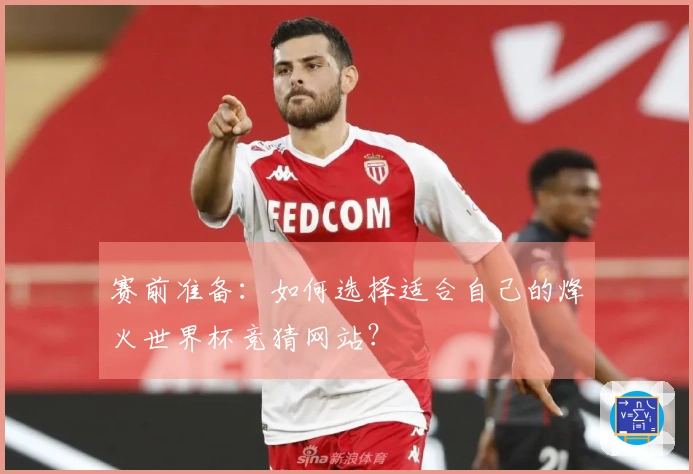 赛前准备：如何选择适合自己的烽火世界杯竞猜网站？