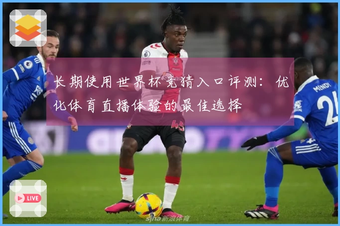长期使用世界杯竞猜入口评测：优化体育直播体验的最佳选择