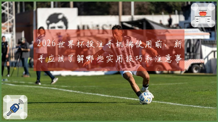 2026世界杯投注手机端使用前,新手应该了解哪些实用技巧和注意事项