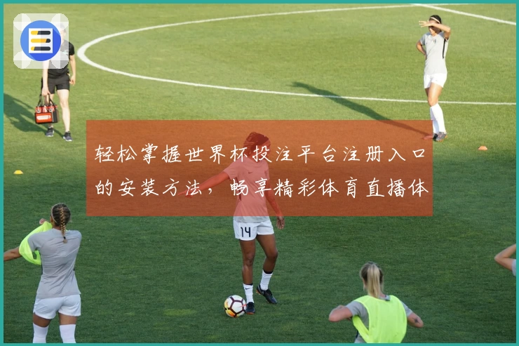 轻松掌握世界杯投注平台注册入口的安装方法，畅享精彩体育直播体验