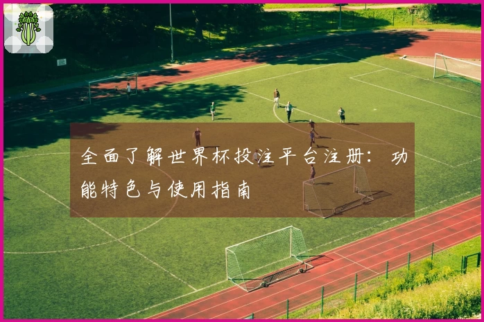 全面了解世界杯投注平台注册：功能特色与使用指南