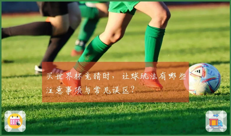 买世界杯竞猜时，让球玩法有哪些注意事项与常见误区？
