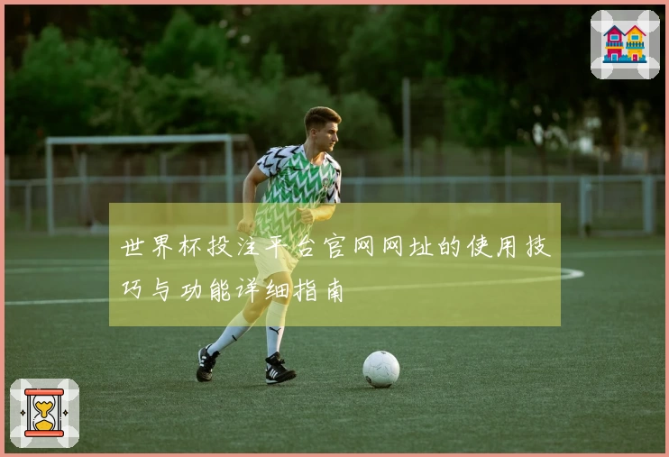 世界杯投注平台官网网址的使用技巧与功能详细指南