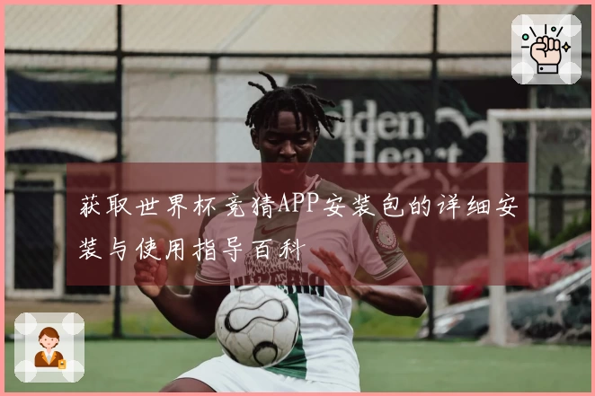 获取世界杯竞猜APP安装包的详细安装与使用指导百科