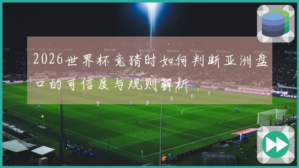 2026世界杯竞猜时如何判断亚洲盘口的可信度与规则解析