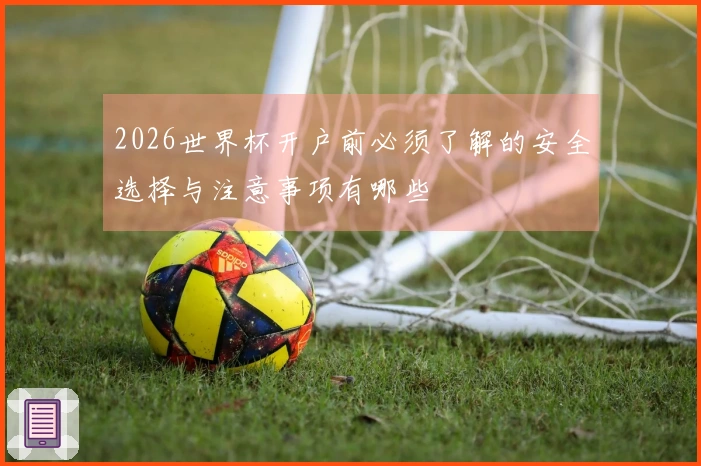 2026世界杯开户前必须了解的安全选择与注意事项有哪些