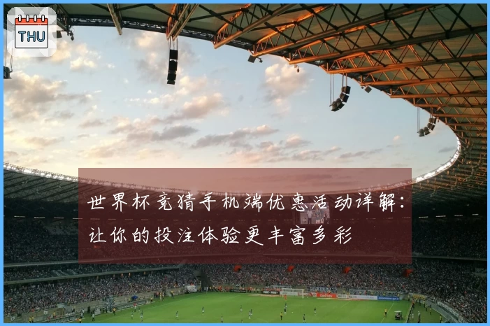 世界杯竞猜手机端优惠活动详解:让你的投注体验更丰富多彩