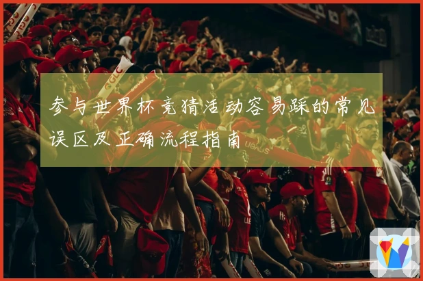 参与世界杯竞猜活动容易踩的常见误区及正确流程指南