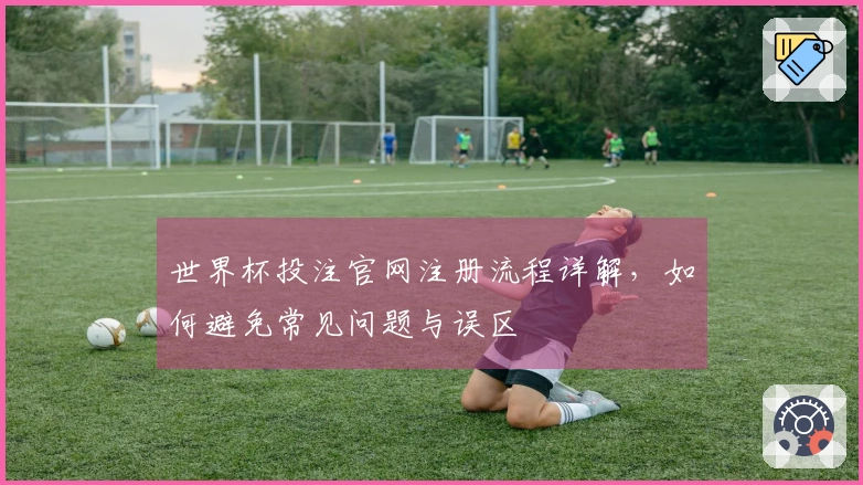 世界杯投注官网注册流程详解，如何避免常见问题与误区