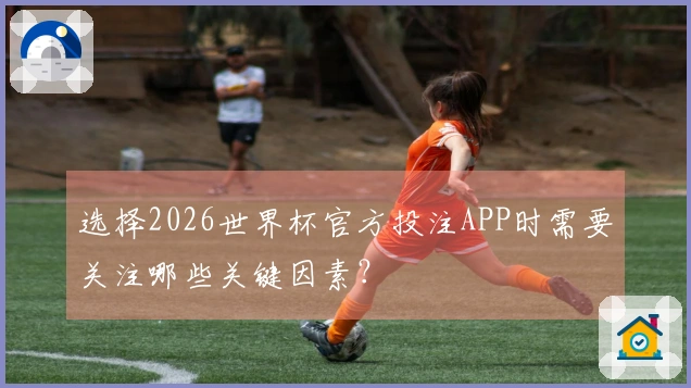 选择2026世界杯官方投注APP时需要关注哪些关键因素？