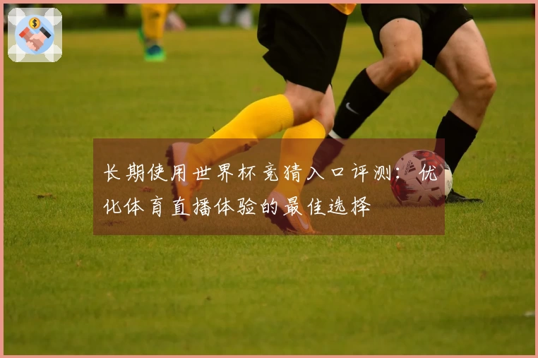 长期使用世界杯竞猜入口评测:优化体育直播体验的最佳选择