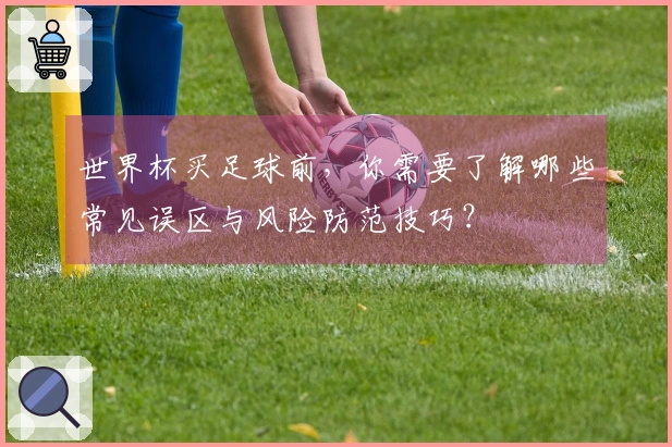 世界杯买足球前，你需要了解哪些常见误区与风险防范技巧？