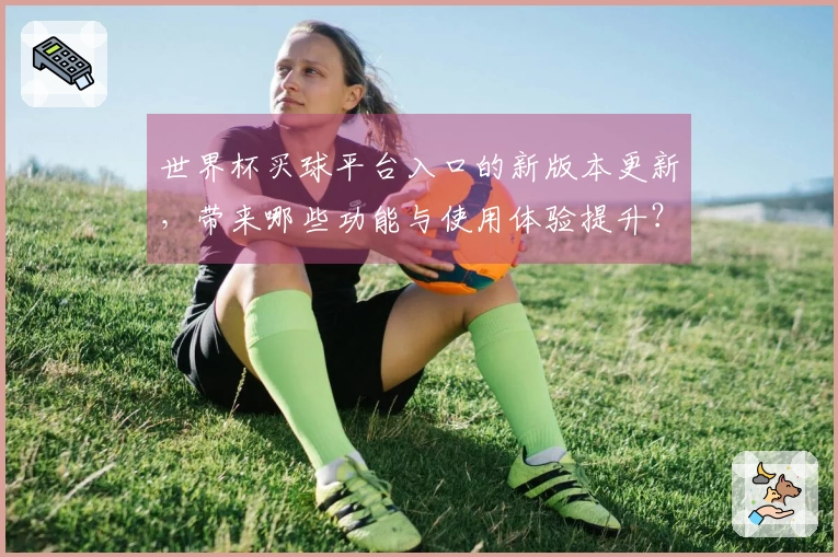 世界杯买球平台入口的新版本更新，带来哪些功能与使用体验提升？