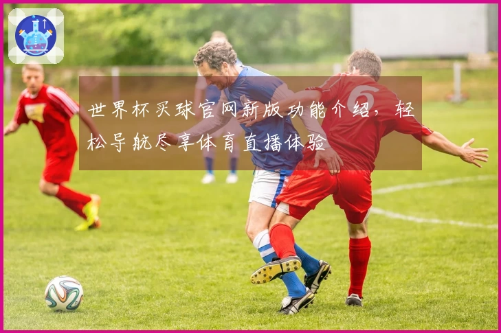 世界杯买球官网新版功能介绍，轻松导航尽享体育直播体验