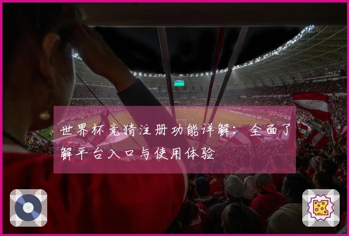 世界杯竞猜注册功能详解：全面了解平台入口与使用体验