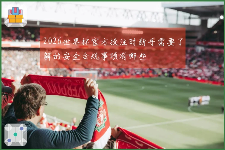 2026世界杯官方投注时新手需要了解的安全合规事项有哪些