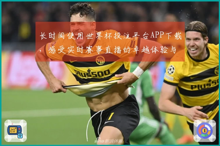 长时间使用世界杯投注平台APP下载，感受实时赛事直播的卓越体验与便捷功能