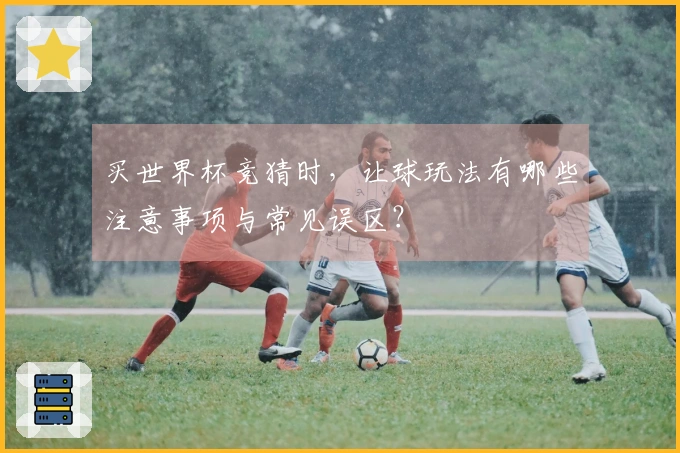 买世界杯竞猜时，让球玩法有哪些注意事项与常见误区？