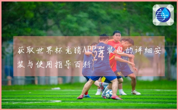 获取世界杯竞猜APP安装包的详细安装与使用指导百科